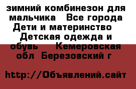 зимний комбинезон для мальчика - Все города Дети и материнство » Детская одежда и обувь   . Кемеровская обл.,Березовский г.